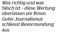 Was richtig und was falsch ist - diese Wertung &uuml;berlassen wir Ihnen. Guter Journalismus schliesst Bevormundung aus.