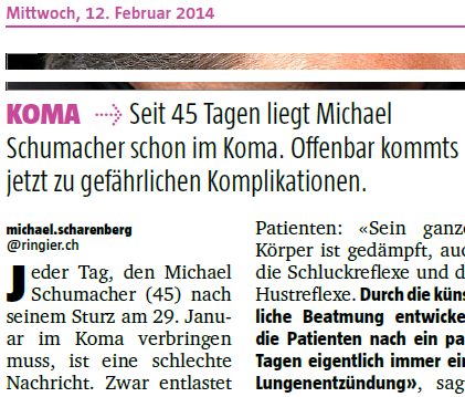 Seit 45 Tagen liegt Michael Schumacher schon im Koma. [...] Jeder Tag, den Michael Schumacher (45) nach
    seinem Sturz am 29. Januar im Koma verbringen muss, ist eine schlechte Nachricht.